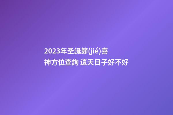 2023年圣誕節(jié)喜神方位查詢 這天日子好不好